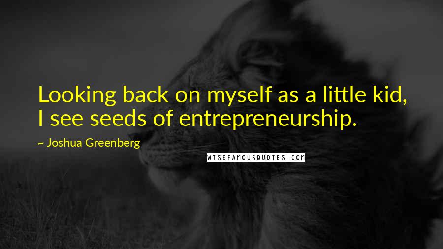 Joshua Greenberg Quotes: Looking back on myself as a little kid, I see seeds of entrepreneurship.