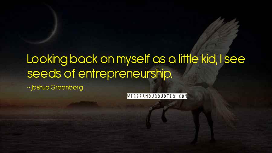 Joshua Greenberg Quotes: Looking back on myself as a little kid, I see seeds of entrepreneurship.