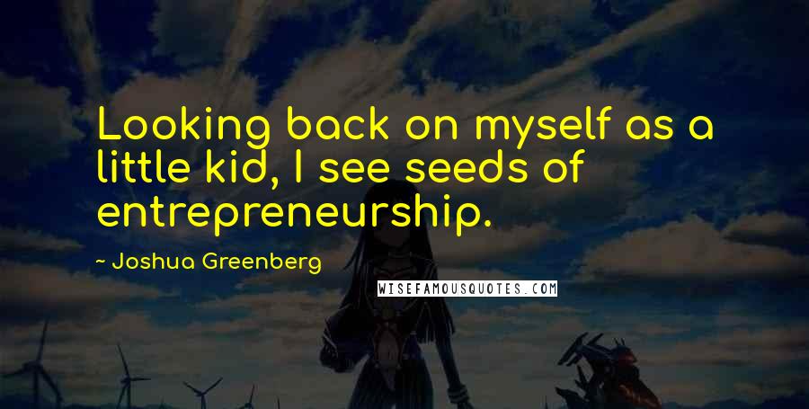 Joshua Greenberg Quotes: Looking back on myself as a little kid, I see seeds of entrepreneurship.