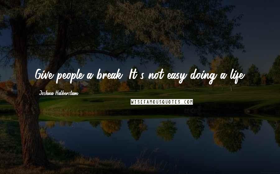 Joshua Halberstam Quotes: Give people a break. It's not easy doing a life.