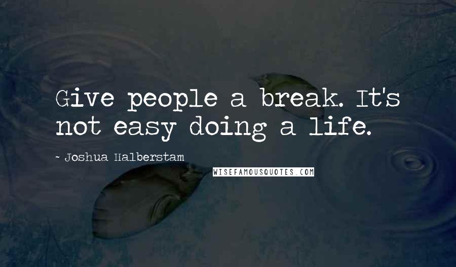 Joshua Halberstam Quotes: Give people a break. It's not easy doing a life.