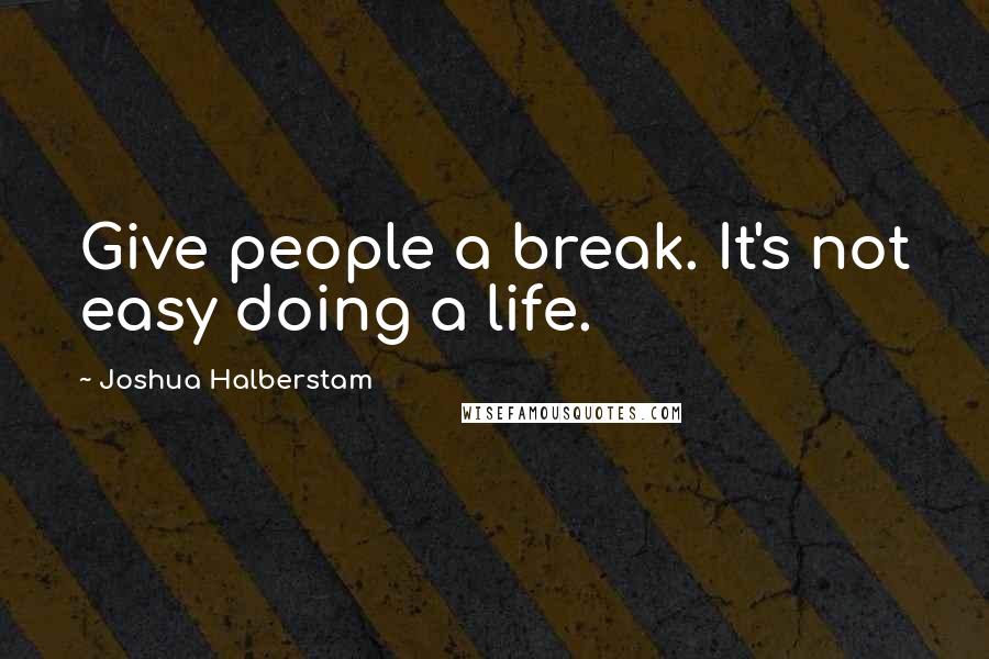 Joshua Halberstam Quotes: Give people a break. It's not easy doing a life.