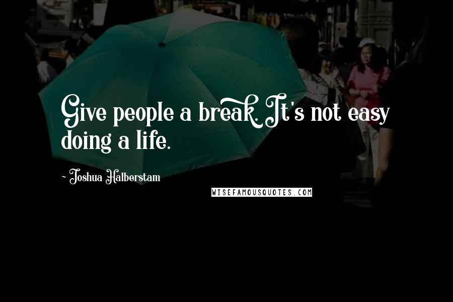 Joshua Halberstam Quotes: Give people a break. It's not easy doing a life.