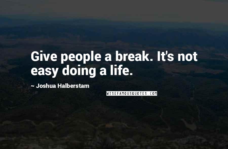 Joshua Halberstam Quotes: Give people a break. It's not easy doing a life.