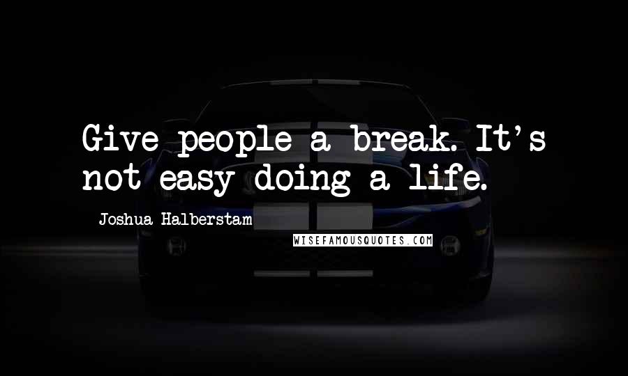 Joshua Halberstam Quotes: Give people a break. It's not easy doing a life.