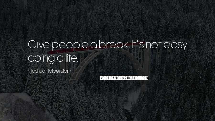 Joshua Halberstam Quotes: Give people a break. It's not easy doing a life.