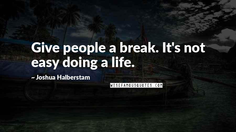 Joshua Halberstam Quotes: Give people a break. It's not easy doing a life.