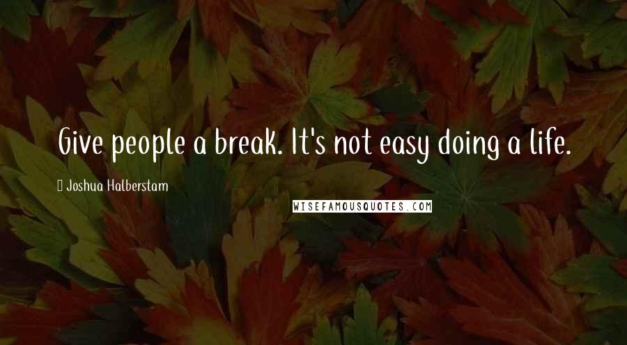 Joshua Halberstam Quotes: Give people a break. It's not easy doing a life.