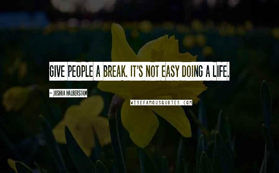 Joshua Halberstam Quotes: Give people a break. It's not easy doing a life.