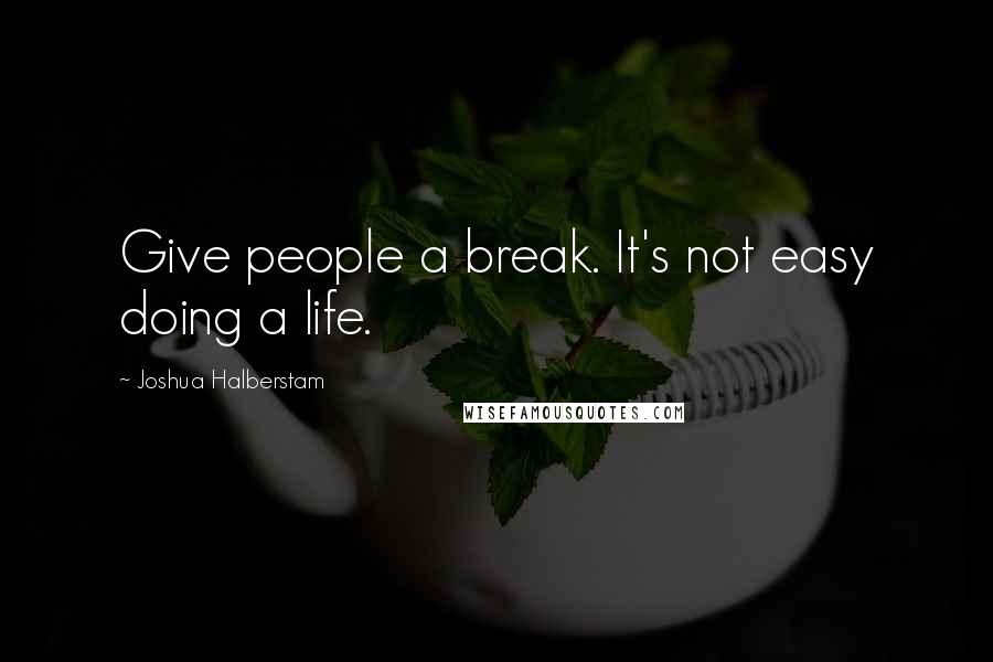 Joshua Halberstam Quotes: Give people a break. It's not easy doing a life.