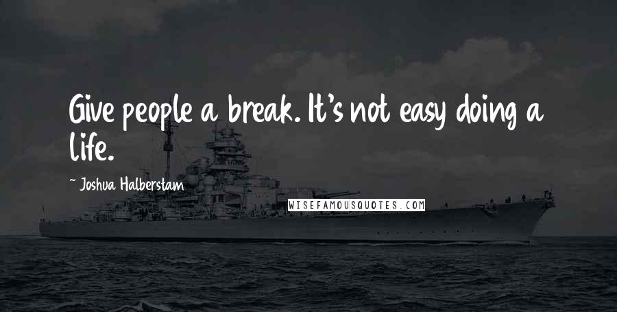 Joshua Halberstam Quotes: Give people a break. It's not easy doing a life.