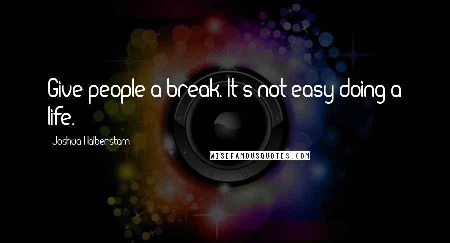 Joshua Halberstam Quotes: Give people a break. It's not easy doing a life.