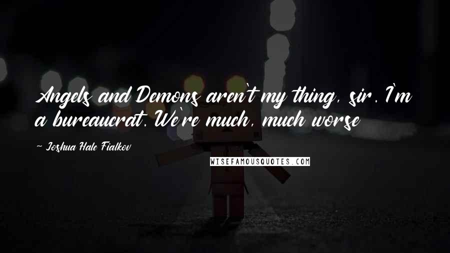 Joshua Hale Fialkov Quotes: Angels and Demons aren't my thing, sir. I'm a bureaucrat. We're much, much worse