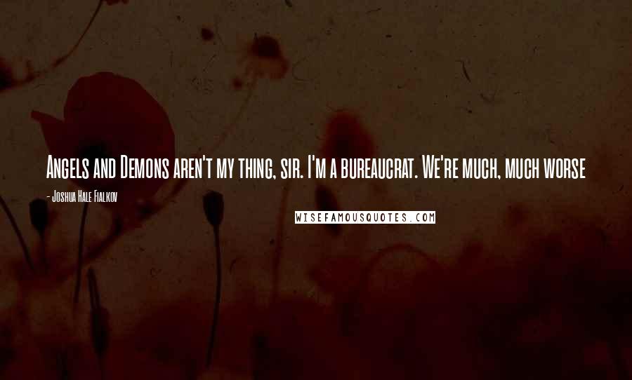 Joshua Hale Fialkov Quotes: Angels and Demons aren't my thing, sir. I'm a bureaucrat. We're much, much worse