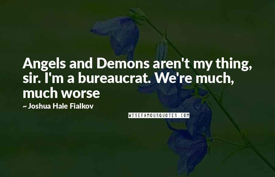 Joshua Hale Fialkov Quotes: Angels and Demons aren't my thing, sir. I'm a bureaucrat. We're much, much worse