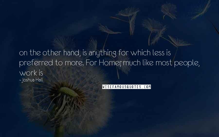 Joshua Hall Quotes: on the other hand, is anything for which less is preferred to more. For Homer, much like most people, work is