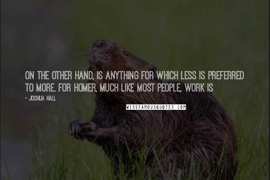 Joshua Hall Quotes: on the other hand, is anything for which less is preferred to more. For Homer, much like most people, work is