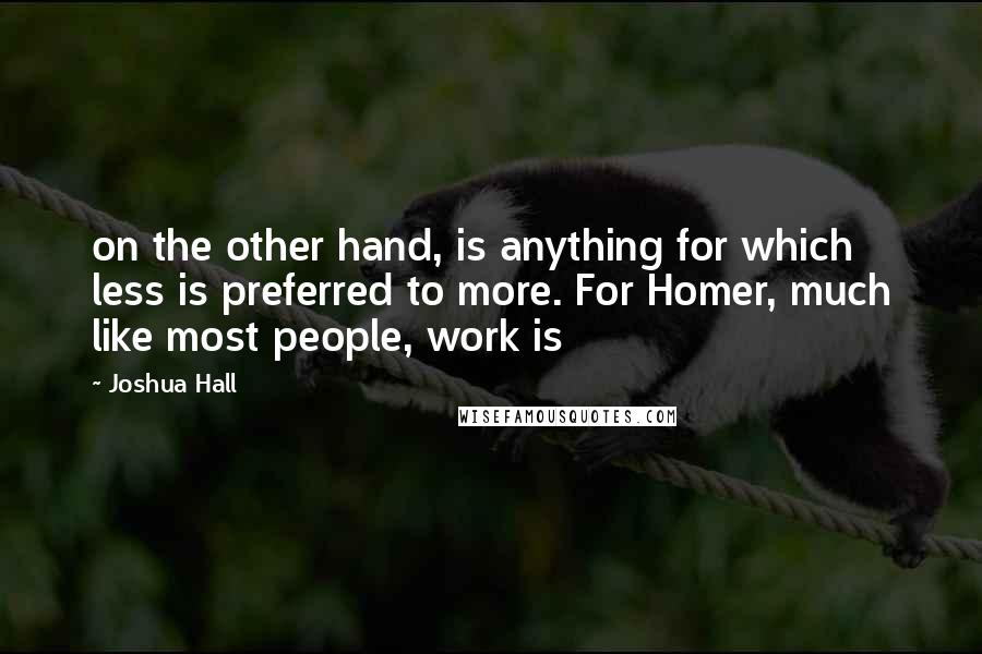 Joshua Hall Quotes: on the other hand, is anything for which less is preferred to more. For Homer, much like most people, work is