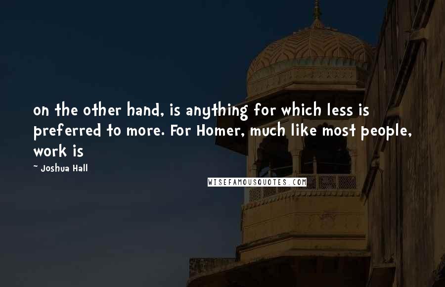 Joshua Hall Quotes: on the other hand, is anything for which less is preferred to more. For Homer, much like most people, work is