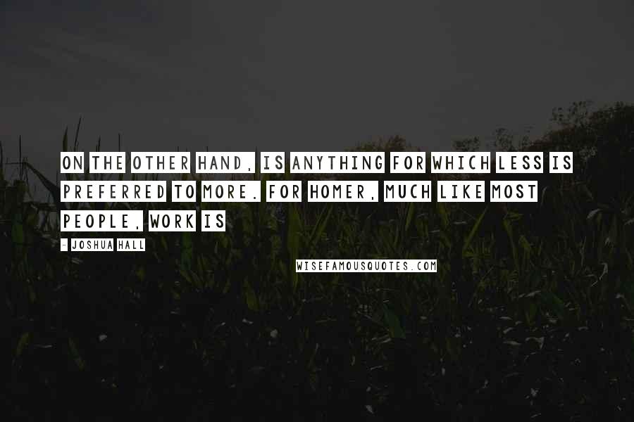 Joshua Hall Quotes: on the other hand, is anything for which less is preferred to more. For Homer, much like most people, work is