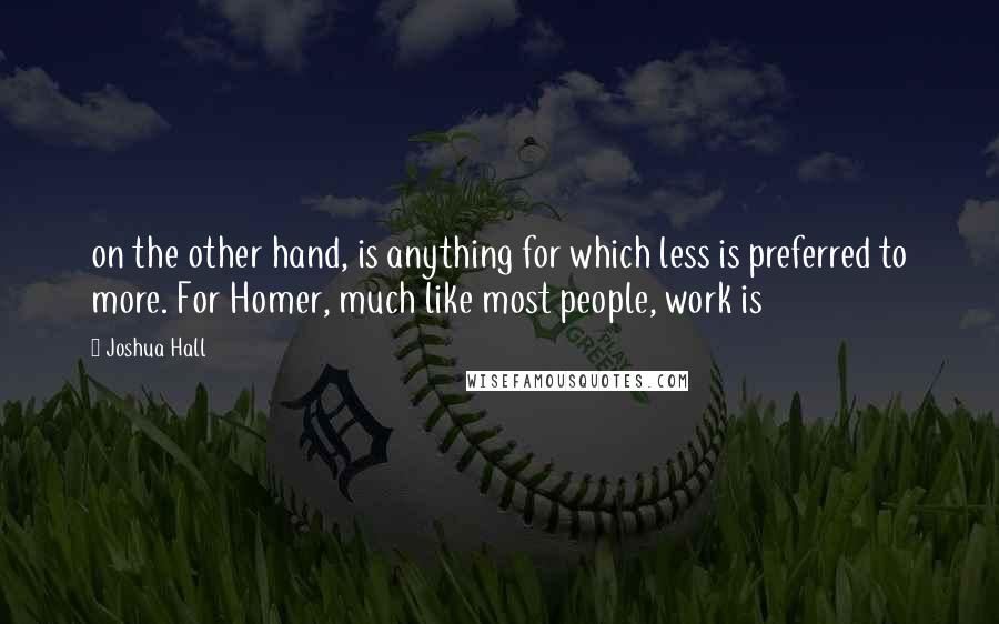 Joshua Hall Quotes: on the other hand, is anything for which less is preferred to more. For Homer, much like most people, work is