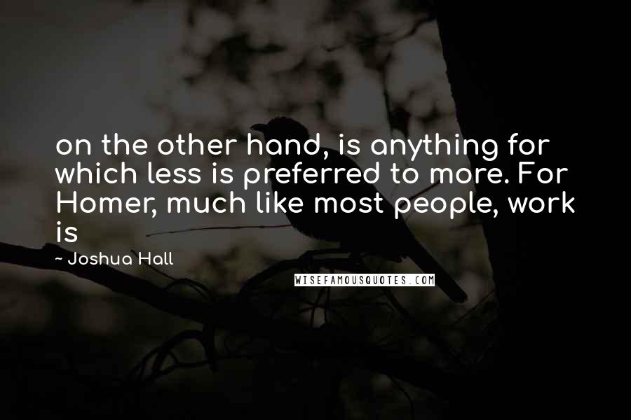 Joshua Hall Quotes: on the other hand, is anything for which less is preferred to more. For Homer, much like most people, work is