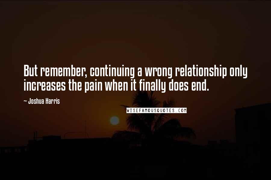 Joshua Harris Quotes: But remember, continuing a wrong relationship only increases the pain when it finally does end.