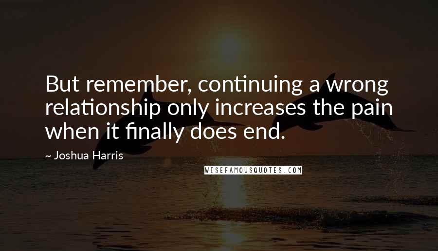 Joshua Harris Quotes: But remember, continuing a wrong relationship only increases the pain when it finally does end.