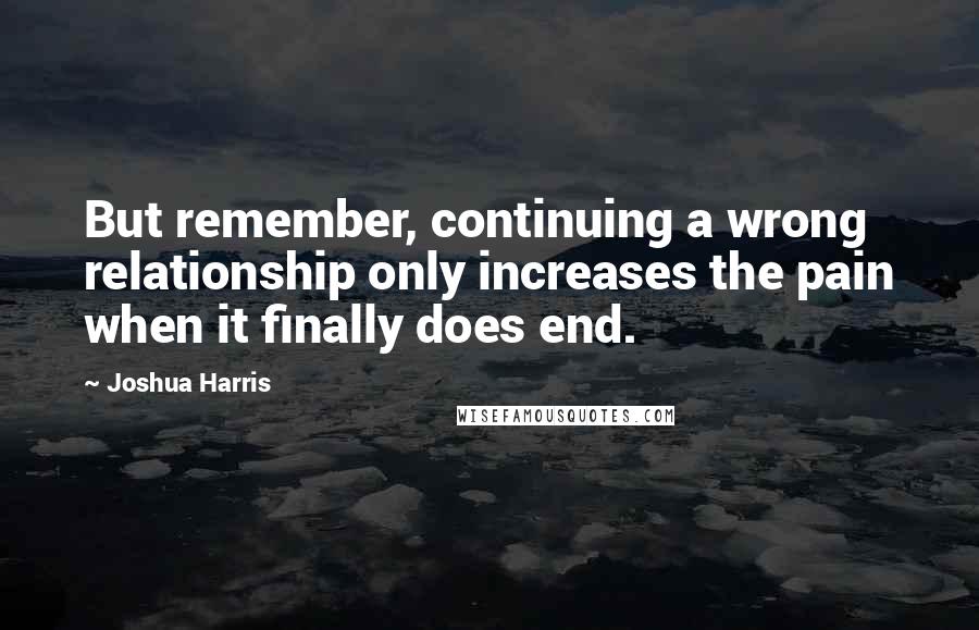 Joshua Harris Quotes: But remember, continuing a wrong relationship only increases the pain when it finally does end.