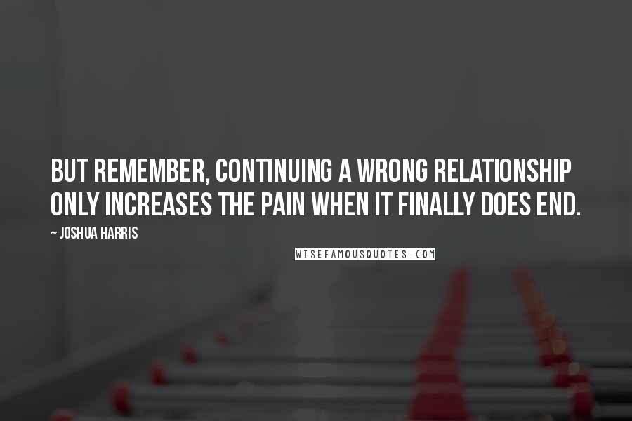 Joshua Harris Quotes: But remember, continuing a wrong relationship only increases the pain when it finally does end.