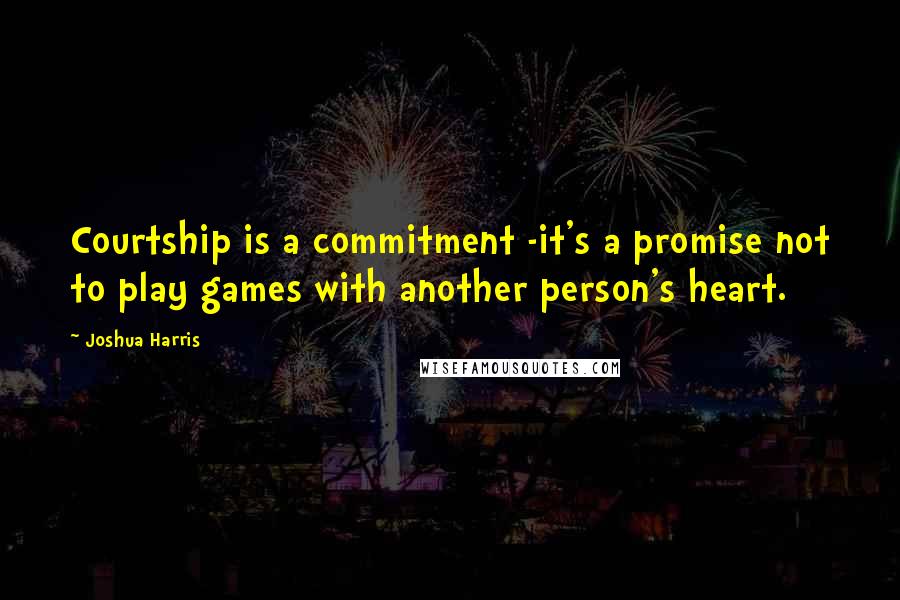 Joshua Harris Quotes: Courtship is a commitment -it's a promise not to play games with another person's heart.