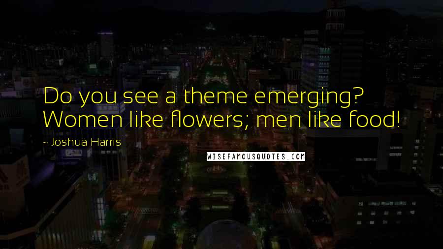 Joshua Harris Quotes: Do you see a theme emerging? Women like flowers; men like food!