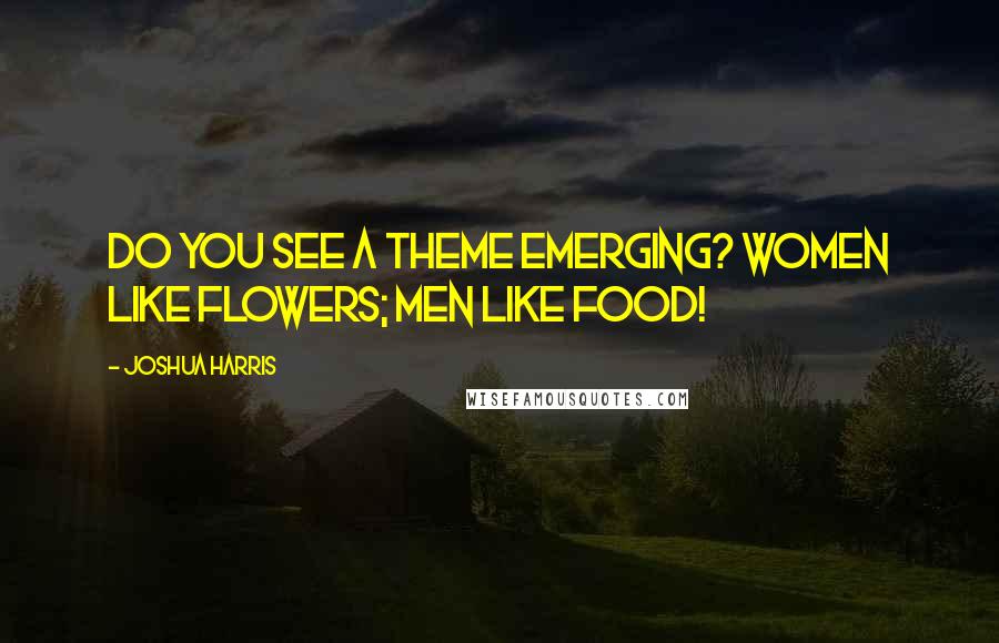 Joshua Harris Quotes: Do you see a theme emerging? Women like flowers; men like food!