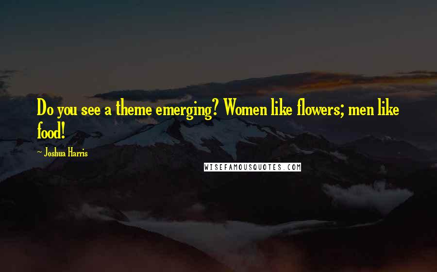 Joshua Harris Quotes: Do you see a theme emerging? Women like flowers; men like food!