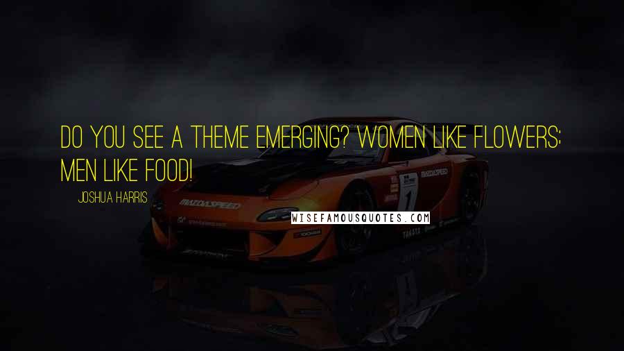 Joshua Harris Quotes: Do you see a theme emerging? Women like flowers; men like food!