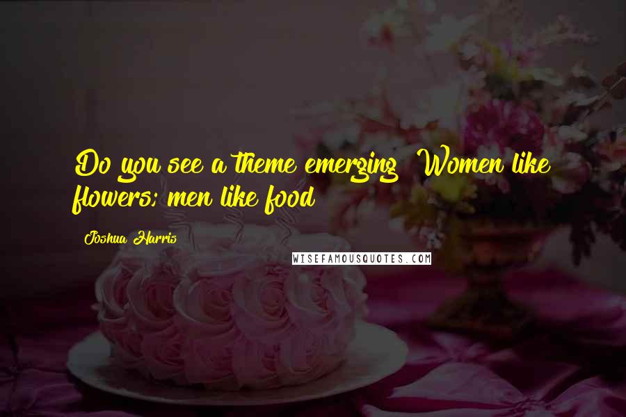 Joshua Harris Quotes: Do you see a theme emerging? Women like flowers; men like food!