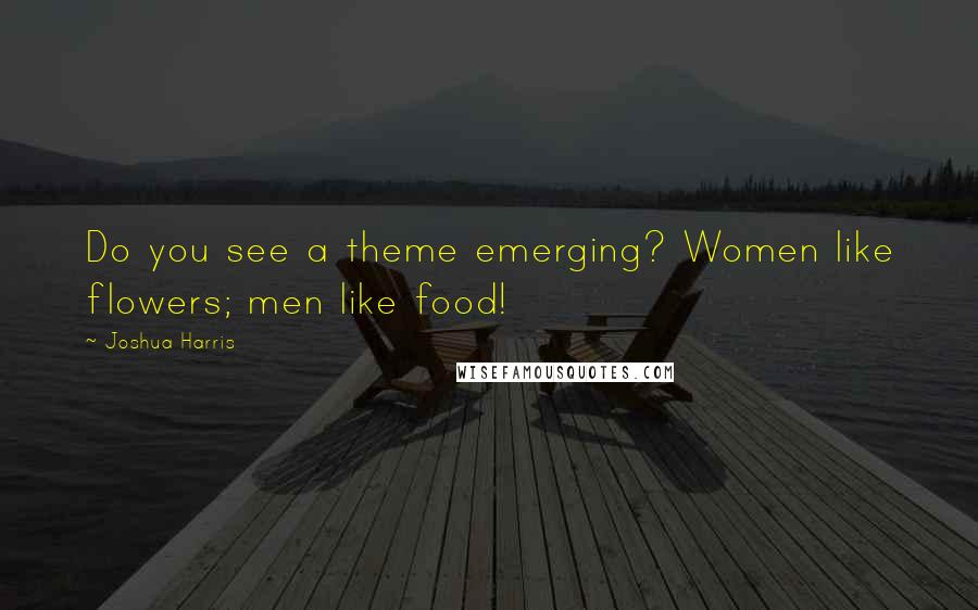 Joshua Harris Quotes: Do you see a theme emerging? Women like flowers; men like food!