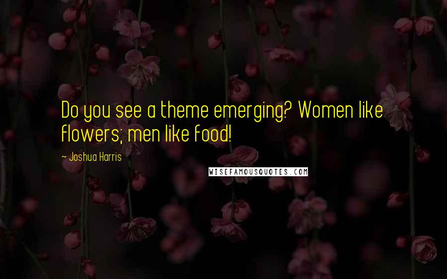 Joshua Harris Quotes: Do you see a theme emerging? Women like flowers; men like food!