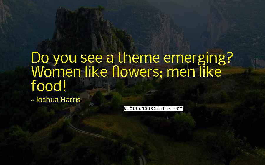 Joshua Harris Quotes: Do you see a theme emerging? Women like flowers; men like food!