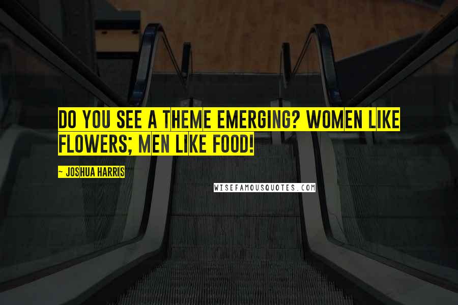 Joshua Harris Quotes: Do you see a theme emerging? Women like flowers; men like food!