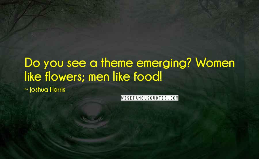 Joshua Harris Quotes: Do you see a theme emerging? Women like flowers; men like food!