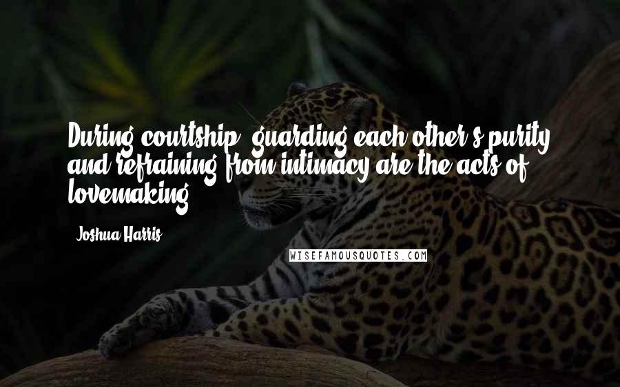 Joshua Harris Quotes: During courtship, guarding each other's purity and refraining from intimacy are the acts of lovemaking.