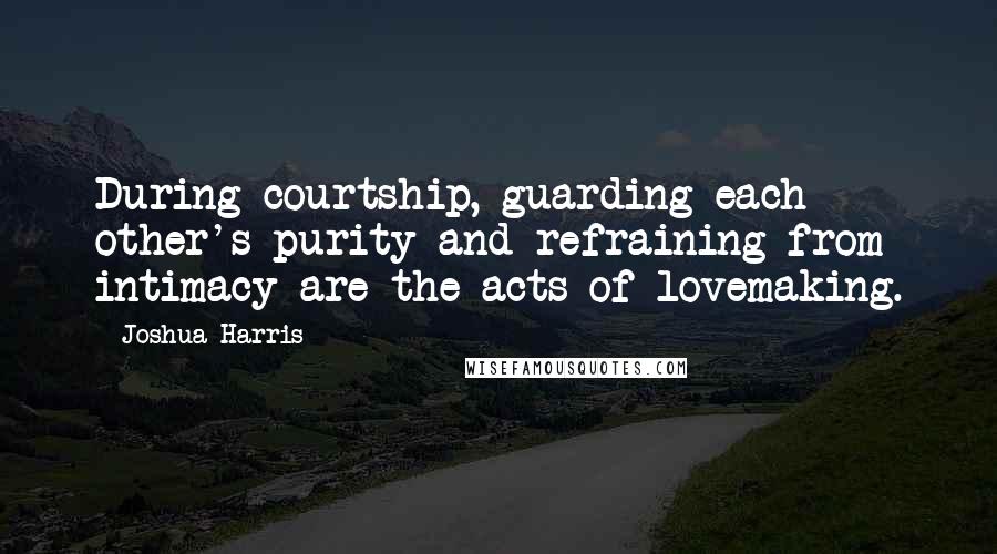 Joshua Harris Quotes: During courtship, guarding each other's purity and refraining from intimacy are the acts of lovemaking.