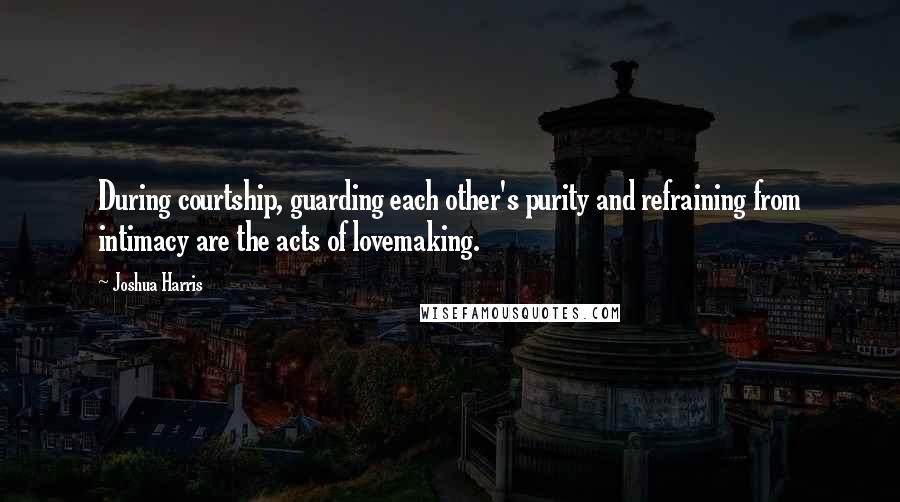 Joshua Harris Quotes: During courtship, guarding each other's purity and refraining from intimacy are the acts of lovemaking.