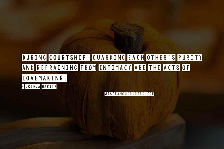 Joshua Harris Quotes: During courtship, guarding each other's purity and refraining from intimacy are the acts of lovemaking.