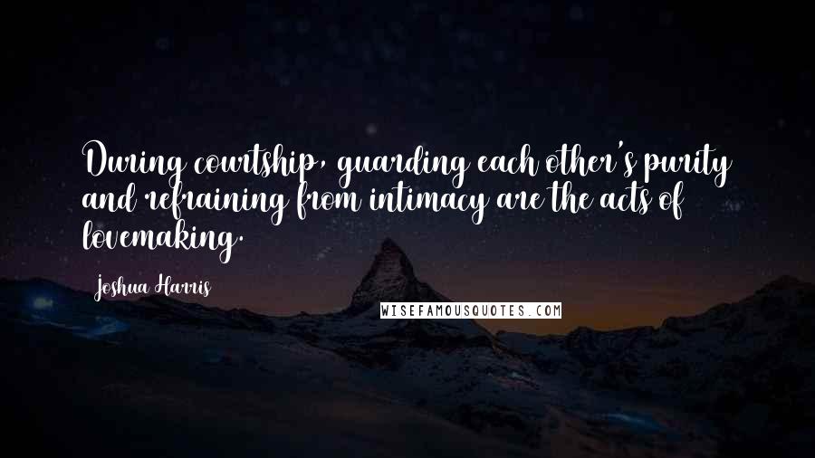 Joshua Harris Quotes: During courtship, guarding each other's purity and refraining from intimacy are the acts of lovemaking.