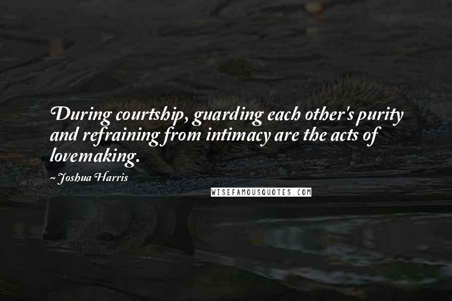 Joshua Harris Quotes: During courtship, guarding each other's purity and refraining from intimacy are the acts of lovemaking.