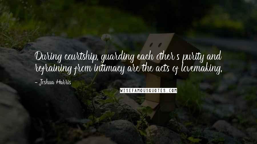 Joshua Harris Quotes: During courtship, guarding each other's purity and refraining from intimacy are the acts of lovemaking.