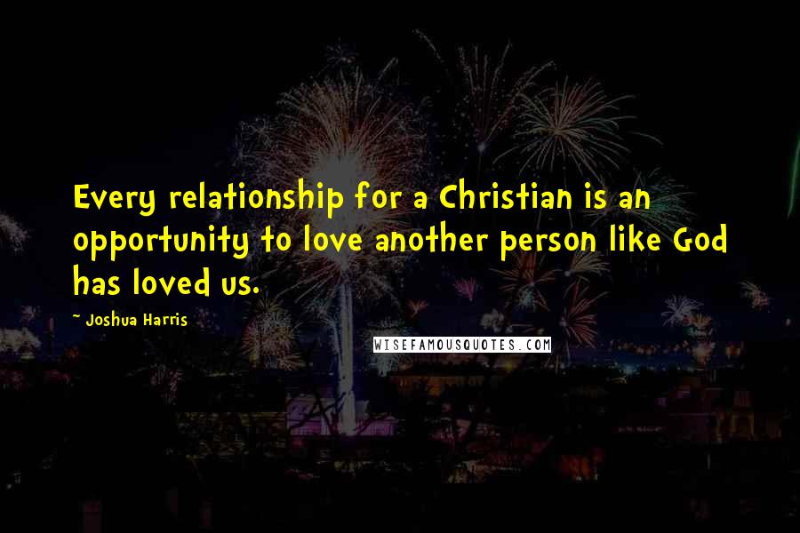 Joshua Harris Quotes: Every relationship for a Christian is an opportunity to love another person like God has loved us.