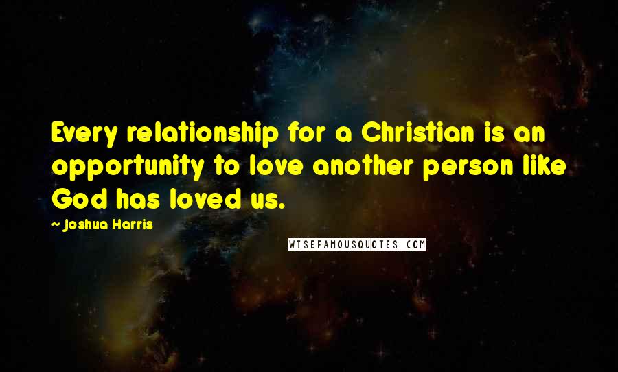 Joshua Harris Quotes: Every relationship for a Christian is an opportunity to love another person like God has loved us.